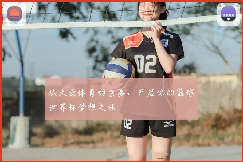 从大麦体育的票券，开启你的篮球世界杯梦想之旅
