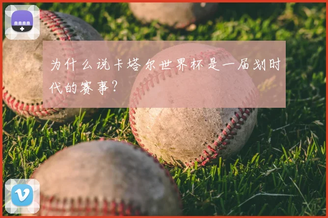 为什么说卡塔尔世界杯是一届划时代的赛事？