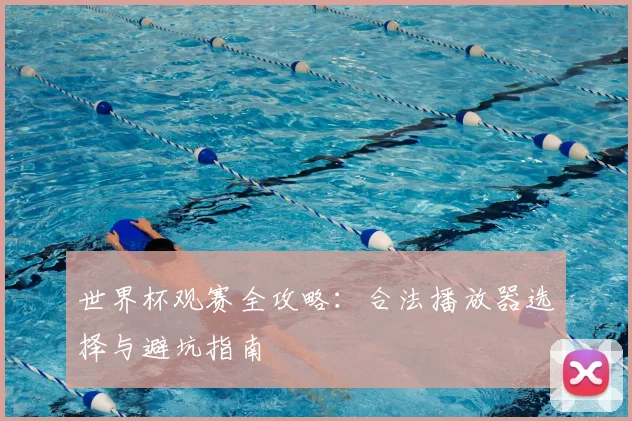 世界杯观赛全攻略:合法播放器选择与避坑指南