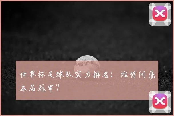 世界杯足球队实力排名:谁将问鼎本届冠军?
