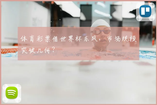 体育彩票借世界杯东风,市场规模突破几何?