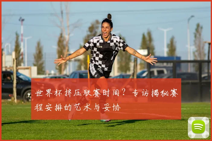 世界杯挤压联赛时间？专访揭秘赛程安排的艺术与妥协