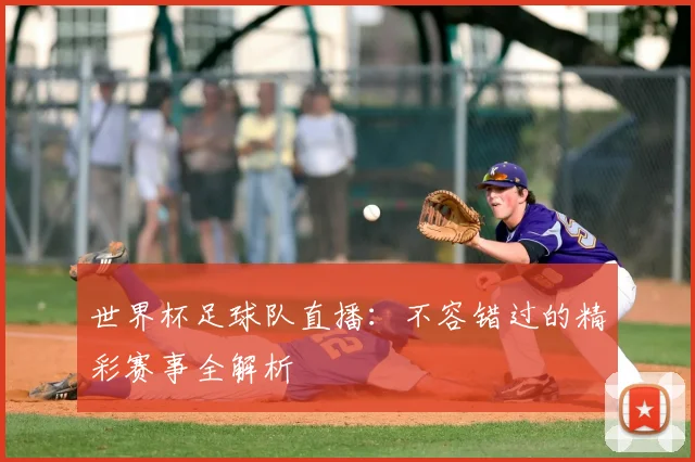 世界杯足球队直播：不容错过的精彩赛事全解析