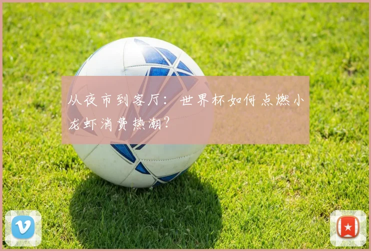 从夜市到客厅:世界杯如何点燃小龙虾消费热潮?