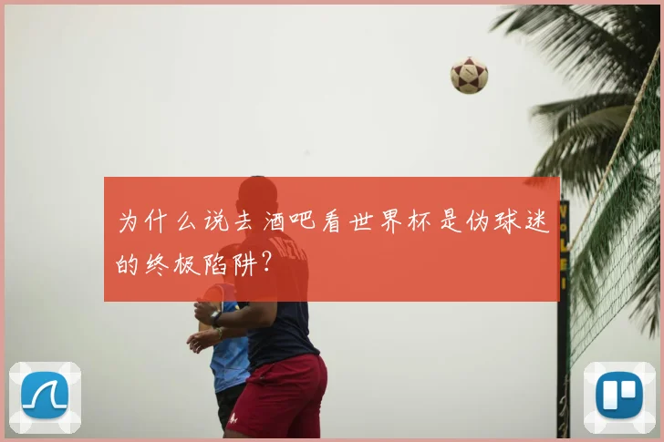 为什么说去酒吧看世界杯是伪球迷的终极陷阱？