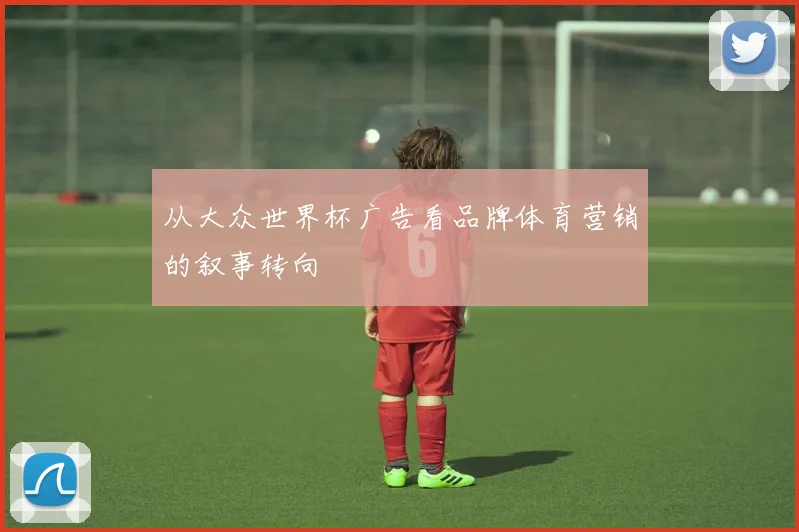 从大众世界杯广告看品牌体育营销的叙事转向