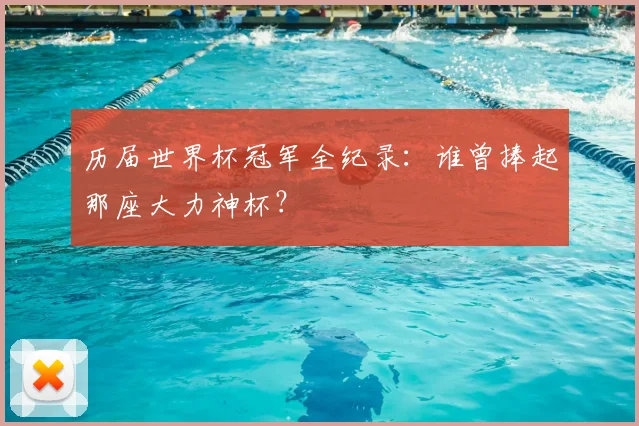 历届世界杯冠军全纪录:谁曾捧起那座大力神杯?