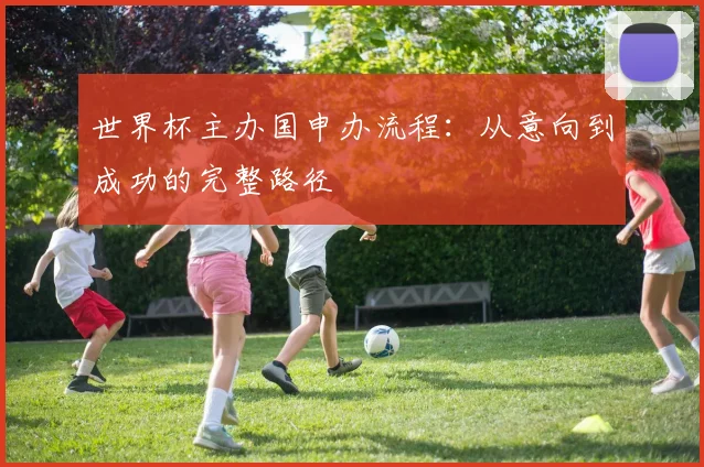 世界杯主办国申办流程：从意向到成功的完整路径