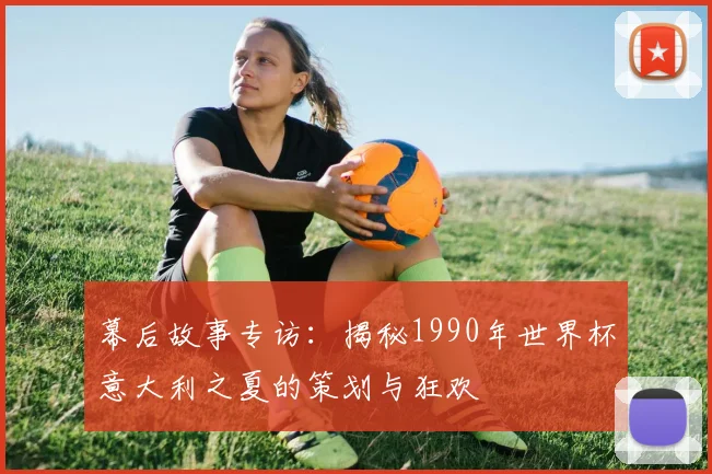 幕后故事专访:揭秘1990年世界杯意大利之夏的策划与狂欢
