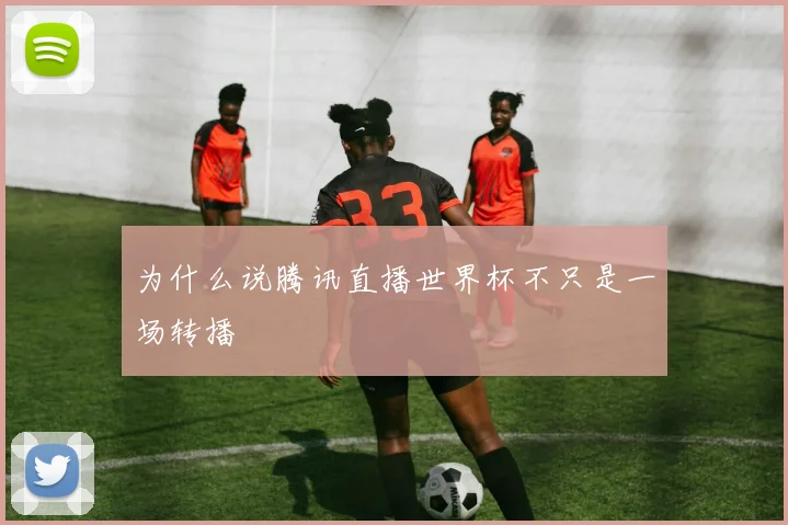 为什么说腾讯直播世界杯不只是一场转播