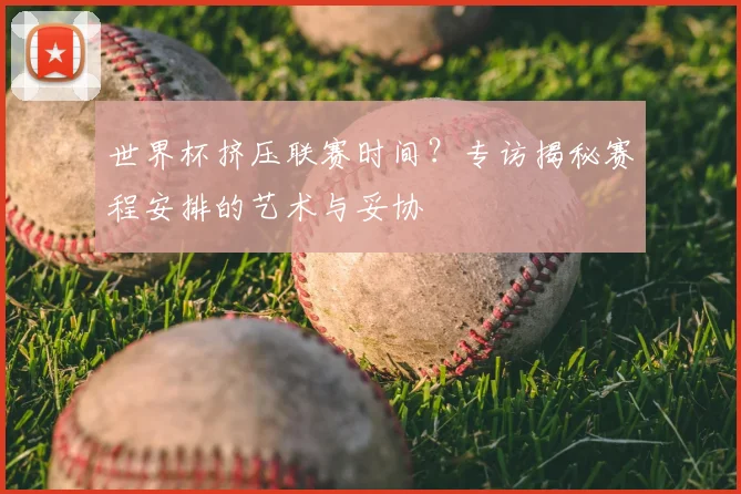 世界杯挤压联赛时间？专访揭秘赛程安排的艺术与妥协