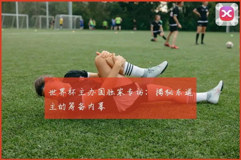 世界杯主办国独家专访：揭秘东道主的筹备内幕