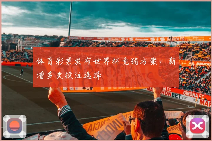 体育彩票发布世界杯竞猜方案，新增多类投注选择