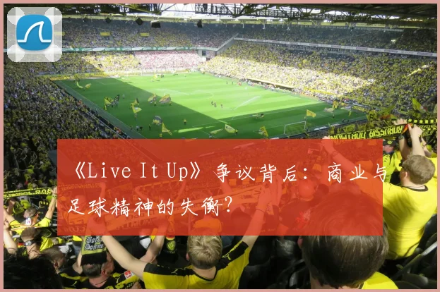 《Live It Up》争议背后：商业与足球精神的失衡？