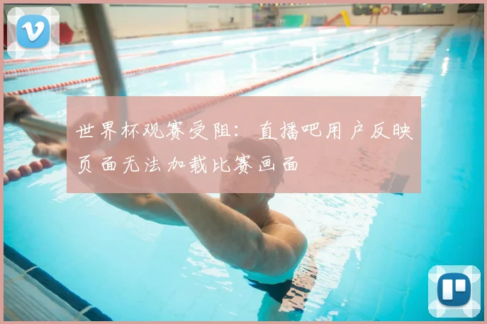 世界杯观赛受阻：直播吧用户反映页面无法加载比赛画面