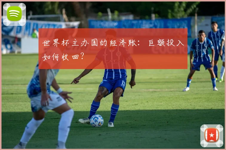 世界杯主办国的经济账：巨额投入如何收回？
