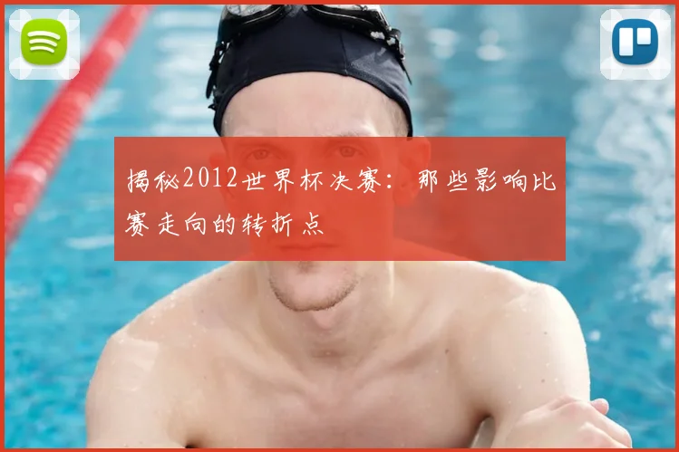揭秘2012世界杯决赛：那些影响比赛走向的转折点