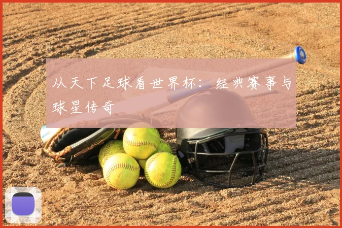 从天下足球看世界杯：经典赛事与球星传奇