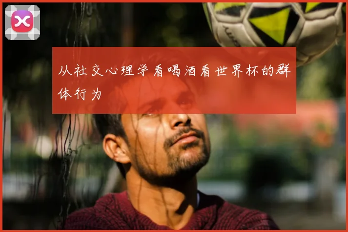从社交心理学看喝酒看世界杯的群体行为