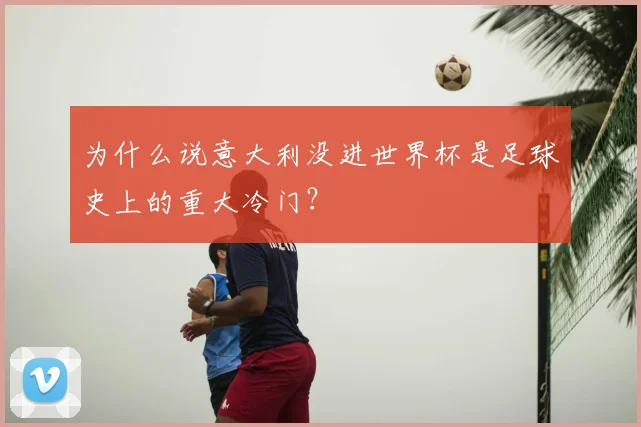 为什么说意大利没进世界杯是足球史上的重大冷门？