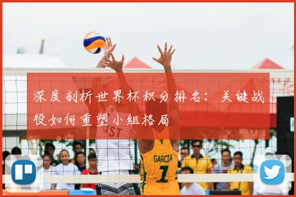 深度剖析世界杯积分排名：关键战役如何重塑小组格局