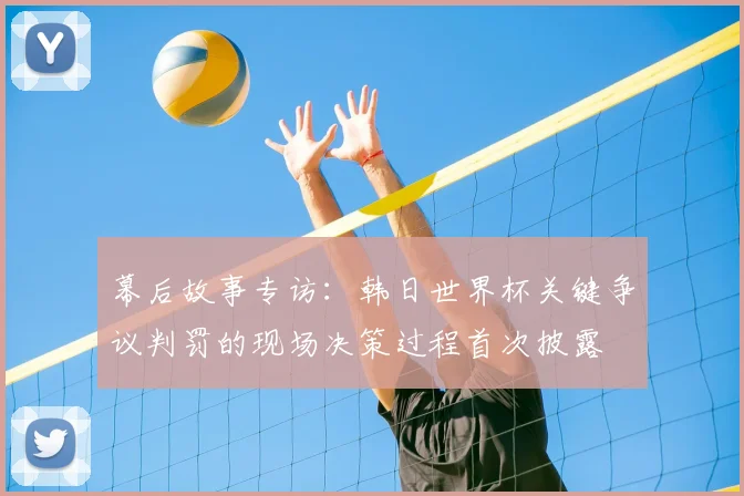 幕后故事专访：韩日世界杯关键争议判罚的现场决策过程首次披露
