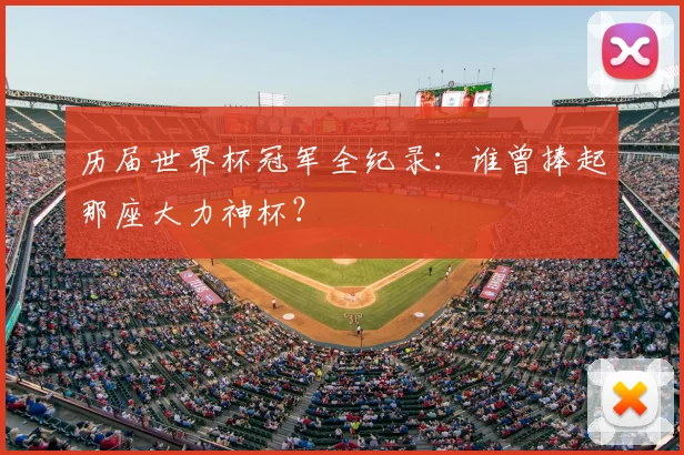 历届世界杯冠军全纪录:谁曾捧起那座大力神杯?
