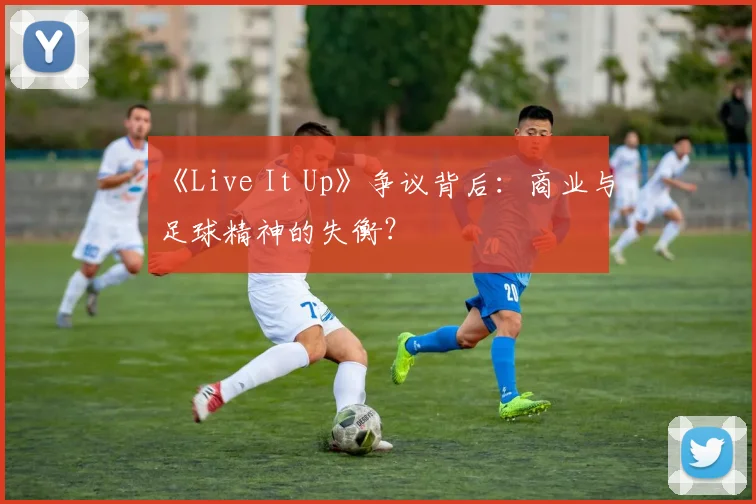 《Live It Up》争议背后:商业与足球精神的失衡?