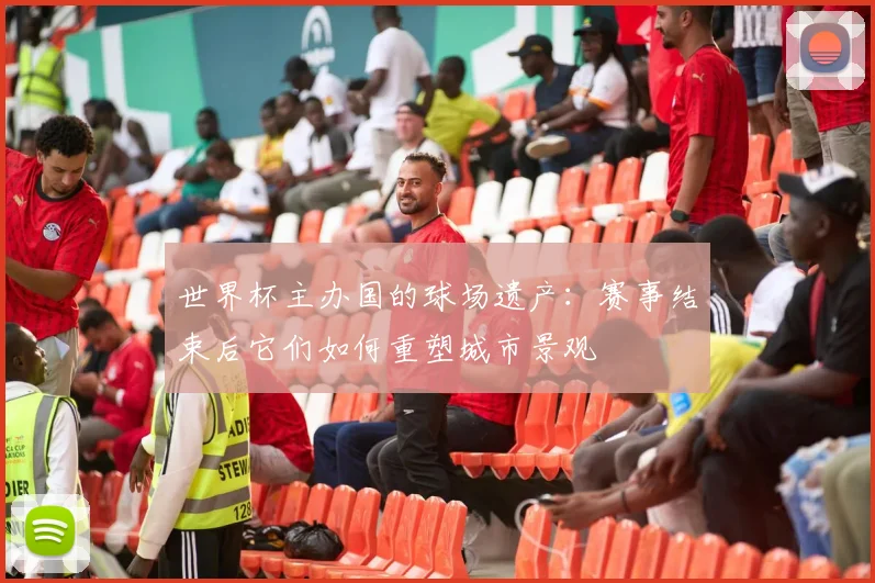 世界杯主办国的球场遗产：赛事结束后它们如何重塑城市景观