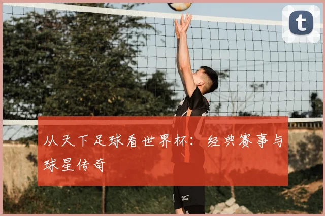 从天下足球看世界杯：经典赛事与球星传奇