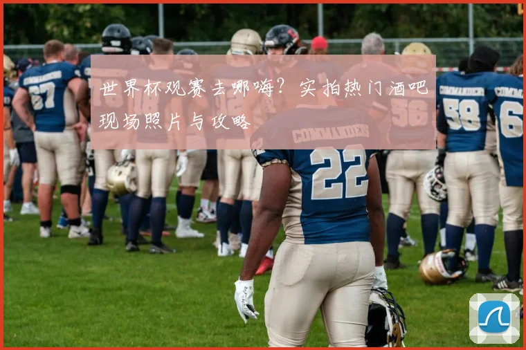世界杯观赛去哪嗨?实拍热门酒吧现场照片与攻略