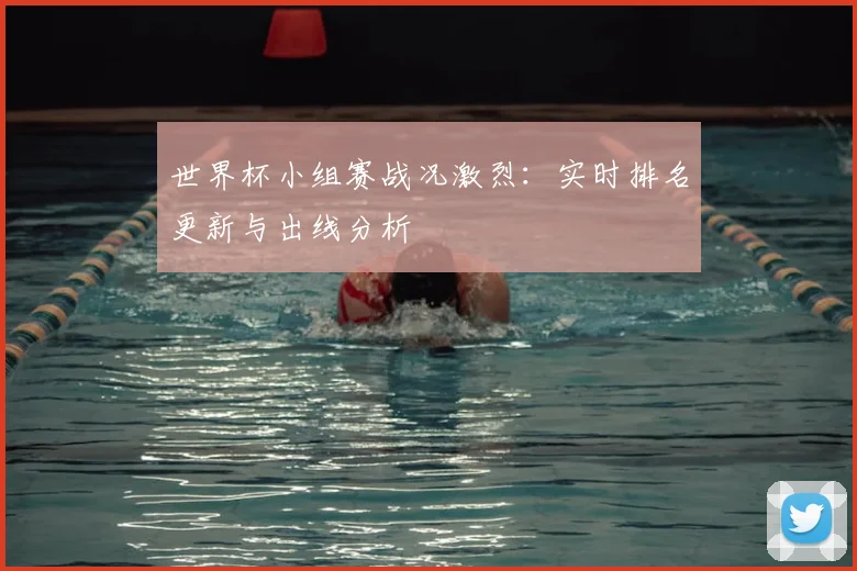 世界杯小组赛战况激烈：实时排名更新与出线分析